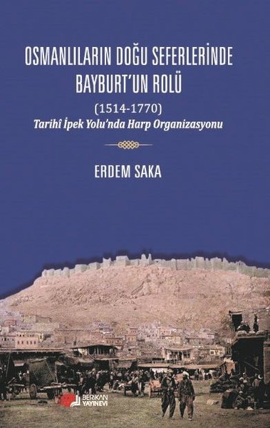 Osmanlıların Doğu Seferlerinde Bayburt'un Rolü 1514 - 1770 Tarihi İpek Yolu'nda Harp Organizasyonu