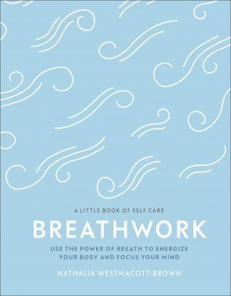 Breathwork : Use The Power Of Breath To Energise Your Body And Focus Your Mind