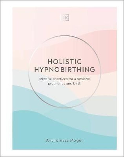 Holistic Hypnobirthing : Mindful Practices for a Positive Pregnancy and Birth