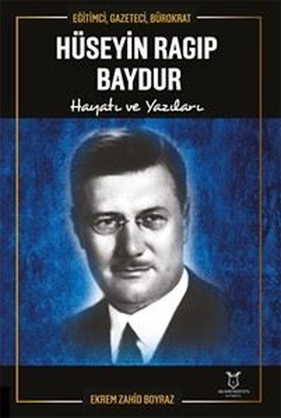 Hüseyin Ragıp Baydur: Hayatı ve Yazıları - Eğitimci Gazeteci Bürokrat