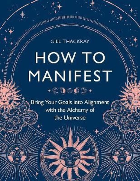 How to Manifest : Bring Your Goals into Alignment with the Alchemy of the Universe