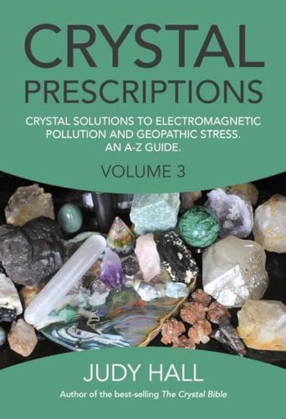 Crystal Prescriptions volume 3  Crystal solutions to electromagnetic pollution and geopathic stress. An AZ guide.