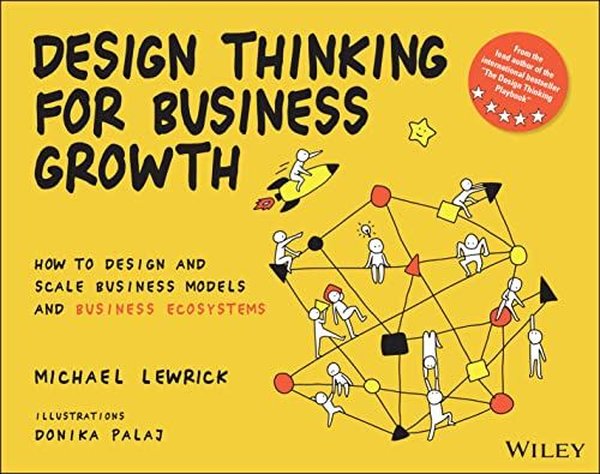 Design Thinking for Business Growth : How to Design and Scale Business Models and Business Ecosystem