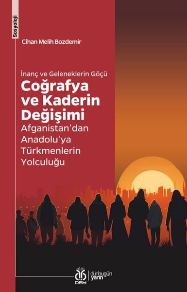 İnanç ve Geleneklerin Göçü Coğrafya ve Kaderin Değişimi - Afganistan'dan Anadolu'ya Türkmenlerin Yolculuğu