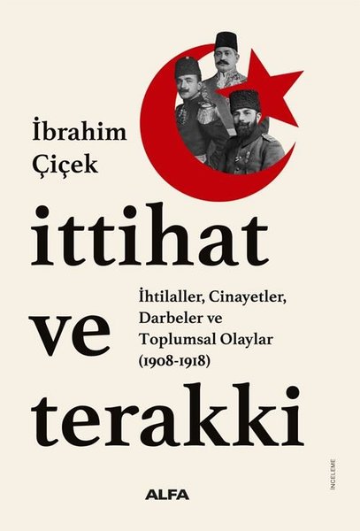 İttihat ve Terakki : İhtilaller Cinayetler Darbeler ve Toplumsal Olaylar (1908 - 1918)