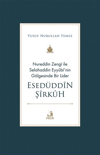 Nureddin Zengi ile Selahaddin Eyyübi'nin Gölgesinde Bir Lider - Esedüddin Şirkuh