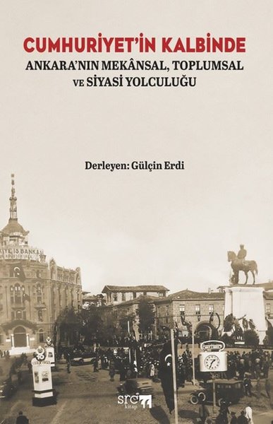 Cumhuriyet'in Kalbinde - Ankara'nın Mekansal Toplumsal ve Siyasi Yolculuğu