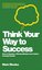 Think Your Way To Success: How to Develop a Winning Mindset and Achieve Amazing Results