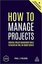 How to Manage Projects: Essential Project Management Skills to Deliver On-time On-budget Results (C