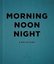 Morning Noon Night : A Way of Living