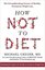 How Not To Diet : The Groundbreaking Science of Healthy Permanent Weight Loss